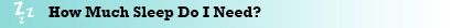 How Much Sleep Do I Need? How Much Sleep Do I Need?