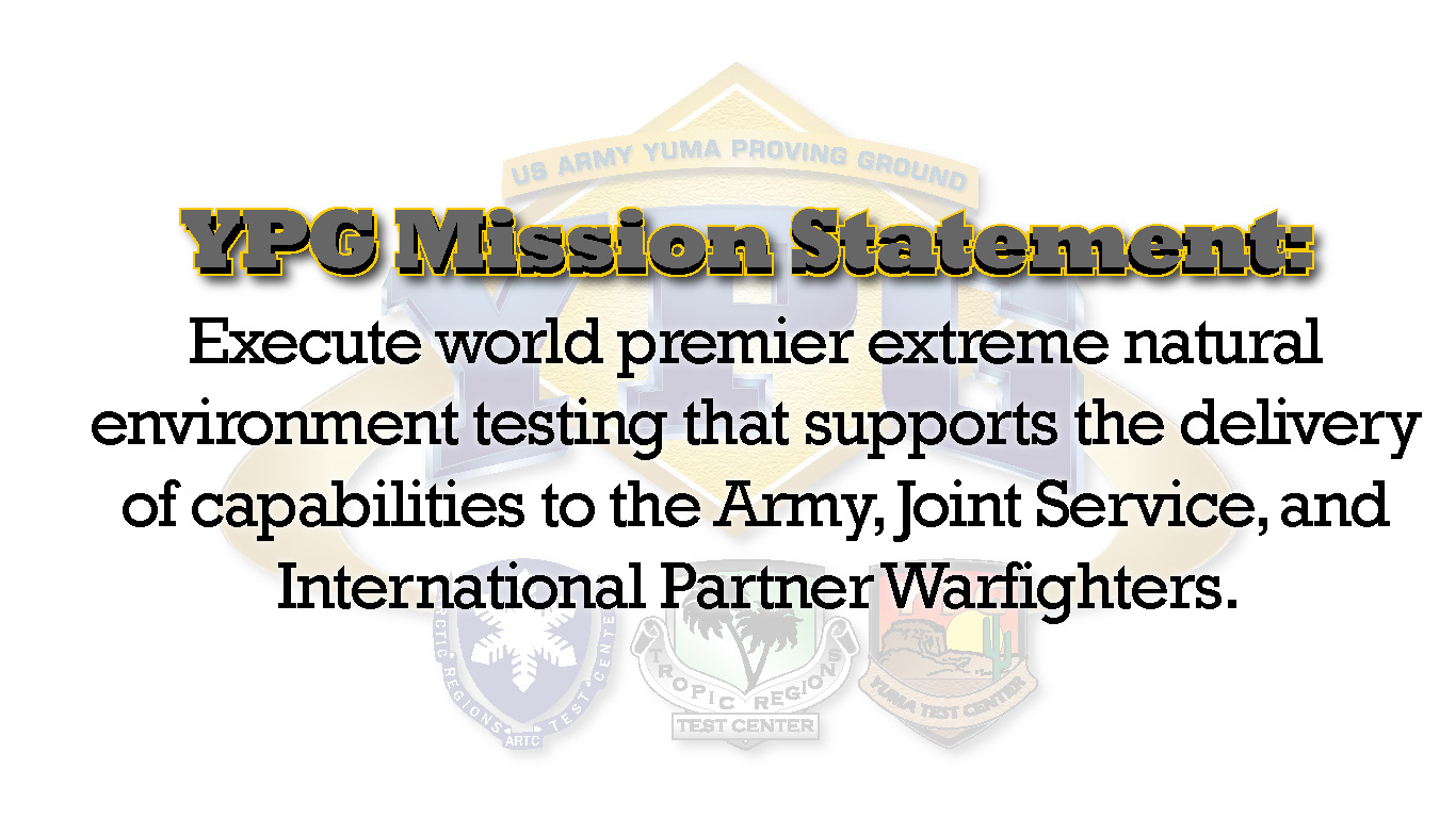 YPG Mission Statement - Execute world premier extreme natural environment testing that supports the delivery of capabilities to the Army, Joint Service, and International Partner Warfighters.